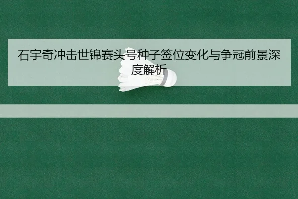 石宇奇冲击世锦赛头号种子签位变化与争冠前景深度解析